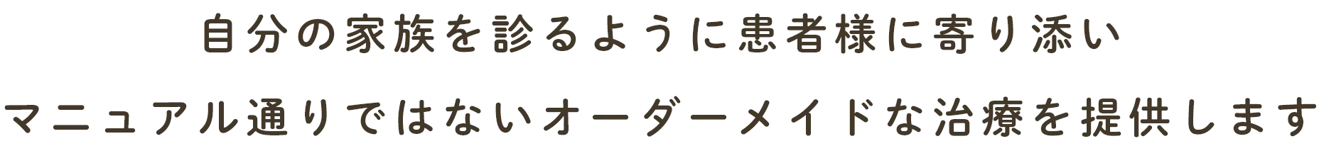 自分の家族を診るように患者様に寄り添いマニュアル通りではないオーダーメイドな治療を提供します