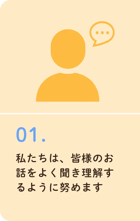 私たちは、皆様のお話をよく聞き理解するように努めます