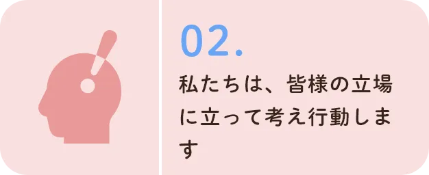 私たちは、皆様の立場に立って考え行動します