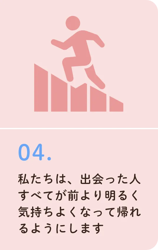 私たちは、出会った人すべてが前より明るく気持ちよくなって帰れるようにします