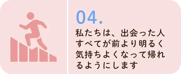 私たちは、出会った人すべてが前より明るく気持ちよくなって帰れるようにします